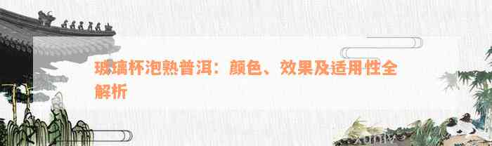 玻璃杯泡熟普洱：颜色、效果及适用性全解析