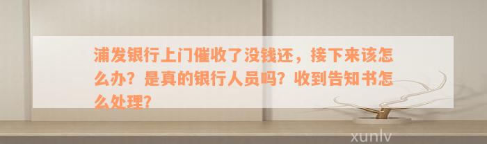 浦发银行上门催收了没钱还，接下来该怎么办？是真的银行人员吗？收到告知书怎么处理？