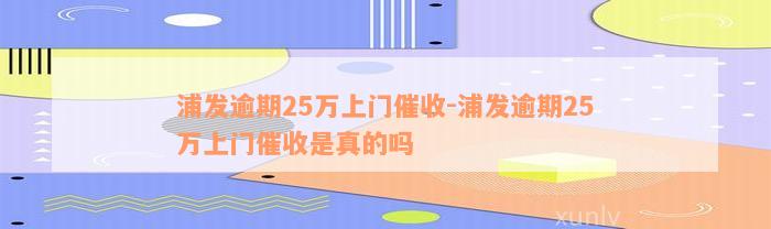 浦发逾期25万上门催收-浦发逾期25万上门催收是真的吗