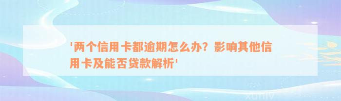 '两个信用卡都逾期怎么办？影响其他信用卡及能否贷款解析'