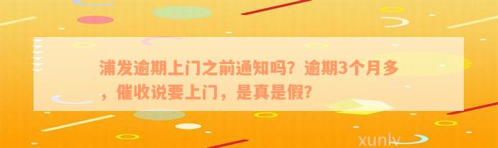 浦发逾期上门之前通知吗？逾期3个月多，催收说要上门，是真是假？