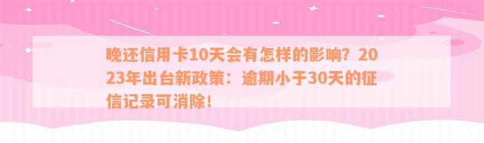 晚还信用卡10天会有怎样的影响？2023年出台新政策：逾期小于30天的征信记录可消除！