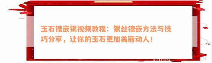 玉石镶嵌银视频教程：银丝镶嵌方法与技巧分享，让你的玉石更加美丽动人！