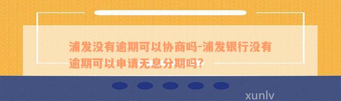 浦发没有逾期可以协商吗-浦发银行没有逾期可以申请无息分期吗?