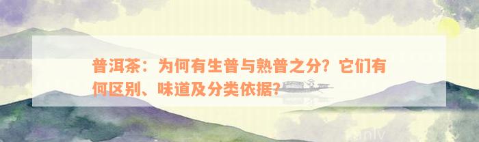 普洱茶：为何有生普与熟普之分？它们有何区别、味道及分类依据？