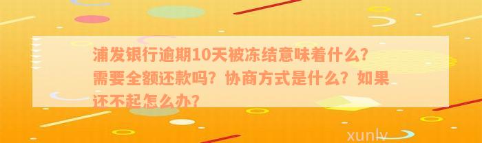 浦发银行逾期10天被冻结意味着什么？需要全额还款吗？协商方式是什么？如果还不起怎么办？