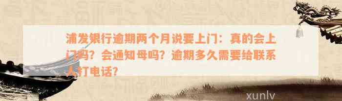 浦发银行逾期两个月说要上门：真的会上门吗？会通知母吗？逾期多久需要给联系人打电话？