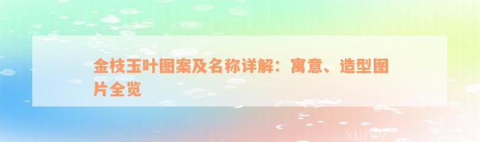 金枝玉叶图案及名称详解：寓意、造型图片全览