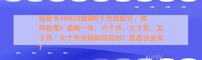 信用卡10000逾期6个月现起诉，如何处理？逾期一年、六个月、三个月、五个月、七个月分别如何应对？是否会坐牢？