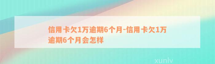 信用卡欠1万逾期6个月-信用卡欠1万逾期6个月会怎样