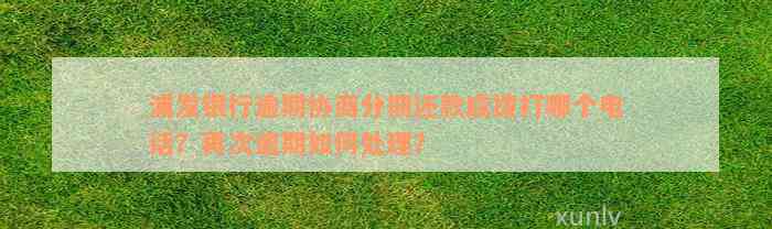 浦发银行逾期协商分期还款应拨打哪个电话？再次逾期如何处理？