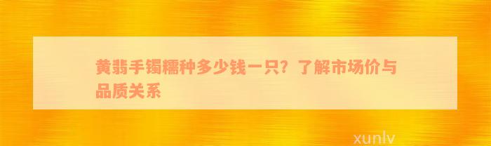 黄翡手镯糯种多少钱一只？了解市场价与品质关系