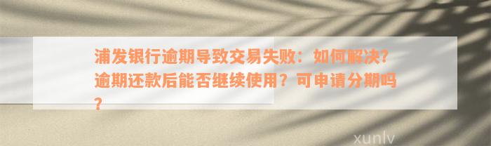 浦发银行逾期导致交易失败：如何解决？逾期还款后能否继续使用？可申请分期吗？