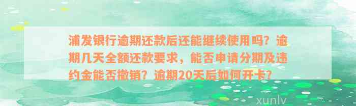 浦发银行逾期还款后还能继续使用吗？逾期几天全额还款要求，能否申请分期及违约金能否撤销？逾期20天后如何开卡？