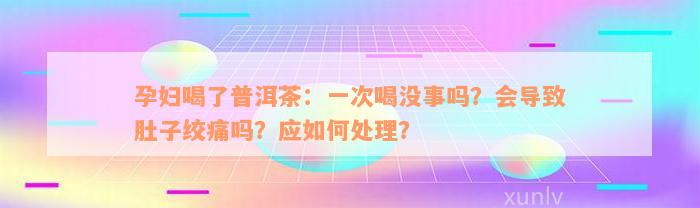 孕妇喝了普洱茶：一次喝没事吗？会导致肚子绞痛吗？应如何处理？