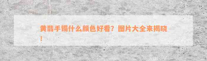 黄翡手镯什么颜色好看？图片大全来揭晓！