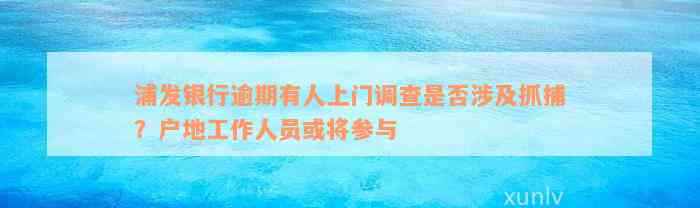 浦发银行逾期有人上门调查是否涉及抓捕？户地工作人员或将参与