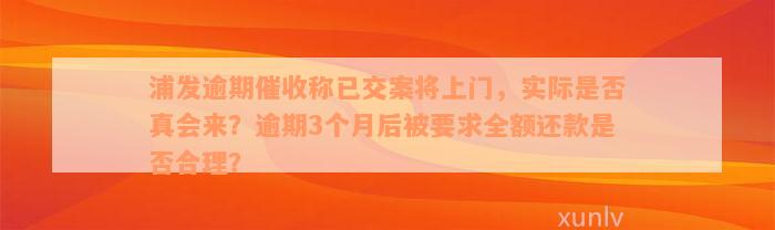 浦发逾期催收称已交案将上门，实际是否真会来？逾期3个月后被要求全额还款是否合理？