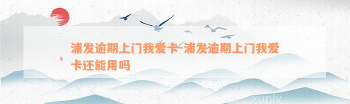 浦发逾期上门我爱卡-浦发逾期上门我爱卡还能用吗