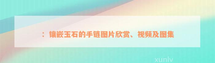 ：镶嵌玉石的手链图片欣赏、视频及图集