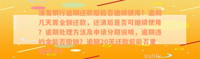 浦发银行逾期还款后能否继续使用？逾期几天需全额还款，还清后是否可继续使用？逾期处理方法及申请分期说明，逾期违约金能否撤销？逾期20天还款后能否重新开卡？