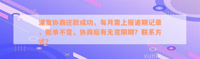 浦发协商还款成功，每月需上报逾期记录，账单不变，协商后有无宽限期？联系方式？