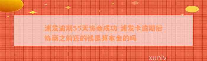 浦发逾期55天协商成功-浦发卡逾期后协商之前还的钱是算本金的吗