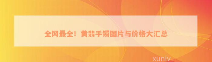 全网最全！黄翡手镯图片与价格大汇总