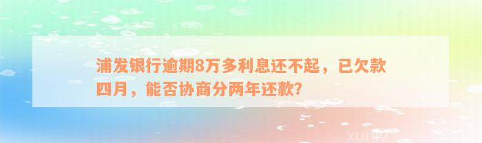 浦发银行逾期8万多利息还不起，已欠款四月，能否协商分两年还款？