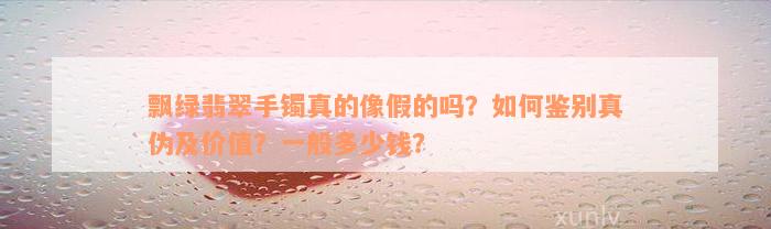 飘绿翡翠手镯真的像假的吗？如何鉴别真伪及价值？一般多少钱？