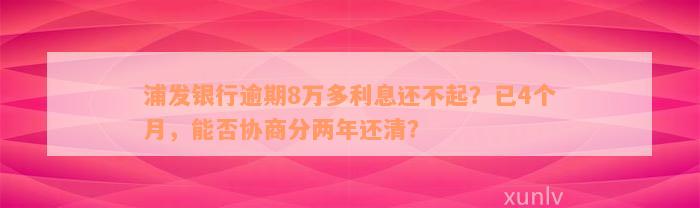 浦发银行逾期8万多利息还不起？已4个月，能否协商分两年还清？