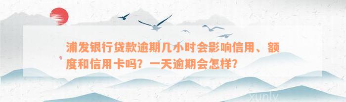 浦发银行贷款逾期几小时会影响信用、额度和信用卡吗？一天逾期会怎样？