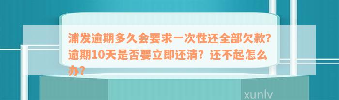 浦发逾期多久会要求一次性还全部欠款？逾期10天是否要立即还清？还不起怎么办？