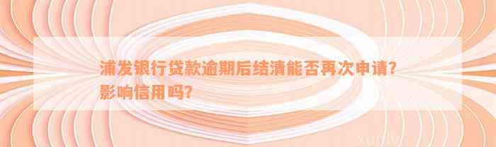 浦发银行贷款逾期后结清能否再次申请？影响信用吗？