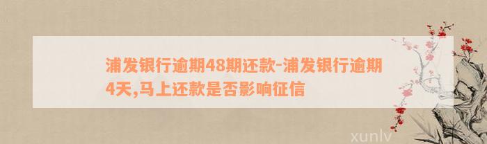 浦发银行逾期48期还款-浦发银行逾期4天,马上还款是否影响征信