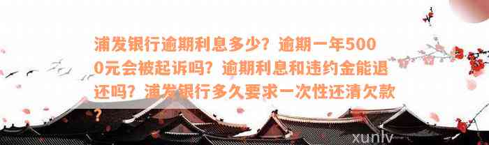 浦发银行逾期利息多少？逾期一年5000元会被起诉吗？逾期利息和违约金能退还吗？浦发银行多久要求一次性还清欠款？