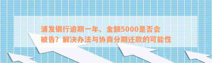 浦发银行逾期一年、金额5000是否会被告？解决办法与协商分期还款的可能性