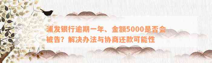 浦发银行逾期一年、金额5000是否会被告？解决办法与协商还款可能性