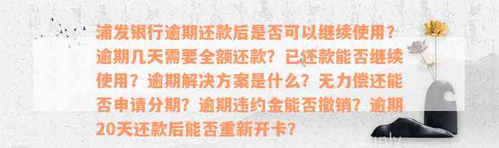 浦发银行逾期还款后是否可以继续使用？逾期几天需要全额还款？已还款能否继续使用？逾期解决方案是什么？无力偿还能否申请分期？逾期违约金能否撤销？逾期20天还款后能否重新开卡？