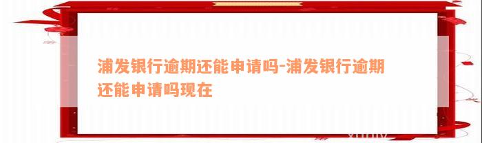 浦发银行逾期还能申请吗-浦发银行逾期还能申请吗现在