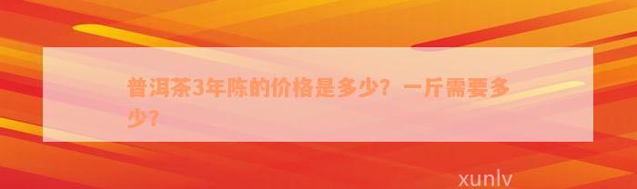 普洱茶3年陈的价格是多少？一斤需要多少？