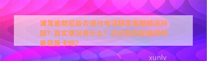 浦发逾期后能否通过电话联系客服解决问题？真实情况是什么？已还款还能继续使用信用卡吗？