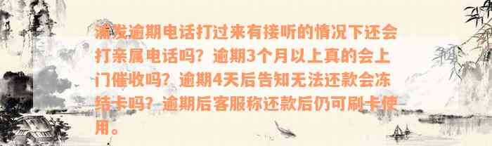 浦发逾期电话打过来有接听的情况下还会打亲属电话吗？逾期3个月以上真的会上门催收吗？逾期4天后告知无法还款会冻结卡吗？逾期后客服称还款后仍可刷卡使用。