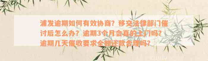 浦发逾期如何有效协商？移交法律部门催讨后怎么办？逾期3个月会真的上门吗？逾期几天催收要求全额还款合理吗？