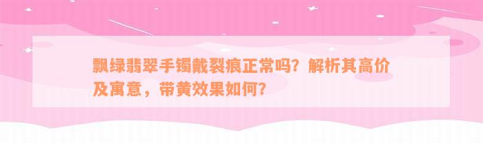 飘绿翡翠手镯戴裂痕正常吗？解析其高价及寓意，带黄效果如何？