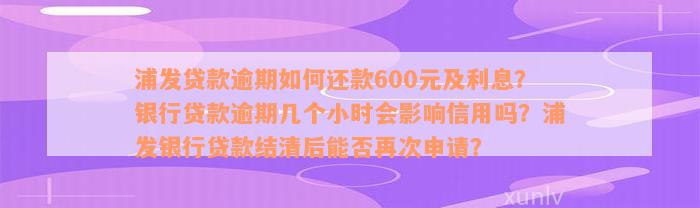 浦发贷款逾期如何还款600元及利息？银行贷款逾期几个小时会影响信用吗？浦发银行贷款结清后能否再次申请？