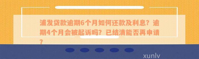 浦发贷款逾期6个月如何还款及利息？逾期4个月会被起诉吗？已结清能否再申请？