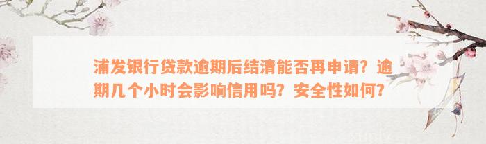 浦发银行贷款逾期后结清能否再申请？逾期几个小时会影响信用吗？安全性如何？