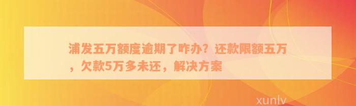 浦发五万额度逾期了咋办？还款限额五万，欠款5万多未还，解决方案