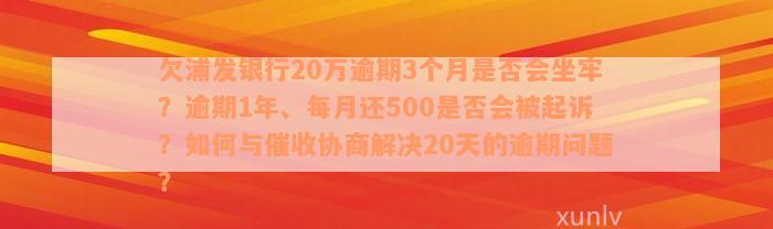 欠浦发银行20万逾期3个月是否会坐牢？逾期1年、每月还500是否会被起诉？如何与催收协商解决20天的逾期问题？